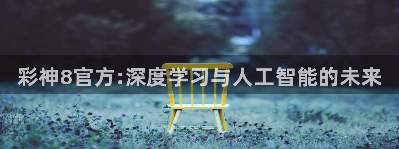 壹号娱乐体育凯捷平台主管：彩神8官方:深度学习与人工智能的未来