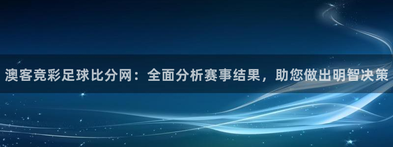 壹号娱乐代理注册官网入口：澳客竞彩足球比分网：全面分析赛事结果，助您做出明智决策