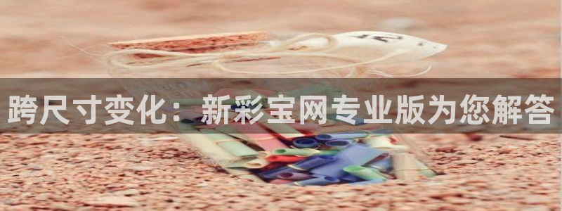 壹号娱乐凯捷平台注册链接：跨尺寸变化：新彩宝网专业版为您解答