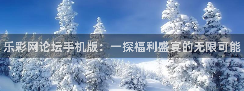 壹号娱乐f凯捷平台在线注册：乐彩网论坛手机版：一探福利盛宴的无限可能